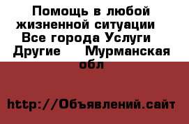 Помощь в любой жизненной ситуации - Все города Услуги » Другие   . Мурманская обл.